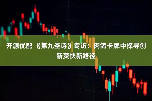 开源优配 《第九圣诗》专访：肉鸽卡牌中探寻创新爽快新路径