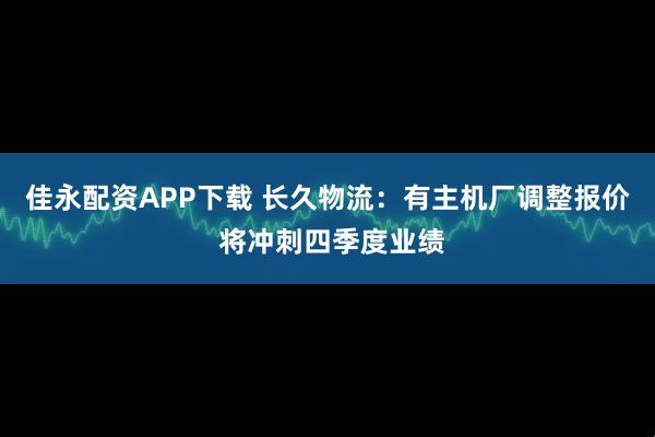佳永配资APP下载 长久物流：有主机厂调整报价 将冲刺四季度业绩
