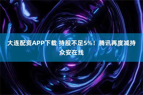 大连配资APP下载 持股不足5%！腾讯再度减持众安在线