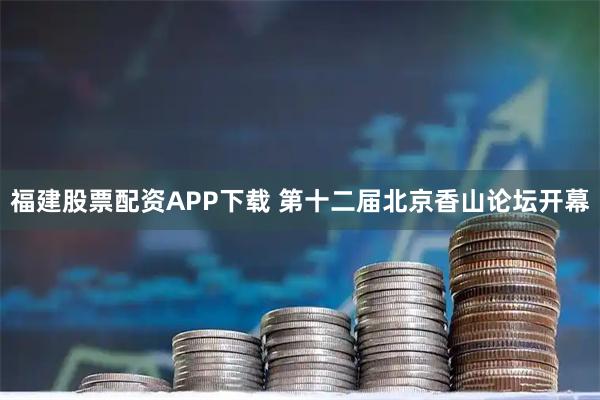 福建股票配资APP下载 第十二届北京香山论坛开幕