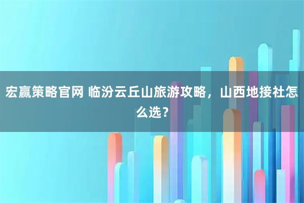 宏赢策略官网 临汾云丘山旅游攻略，山西地接社怎么选？