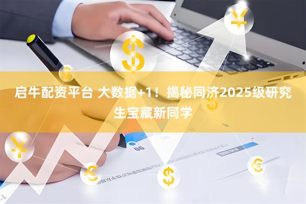 启牛配资平台 大数据+1！揭秘同济2025级研究生宝藏新同学
