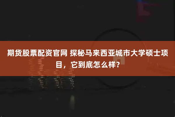 期货股票配资官网 探秘马来西亚城市大学硕士项目，它到底怎么样？