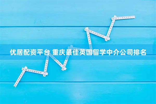 优居配资平台 重庆最佳英国留学中介公司排名