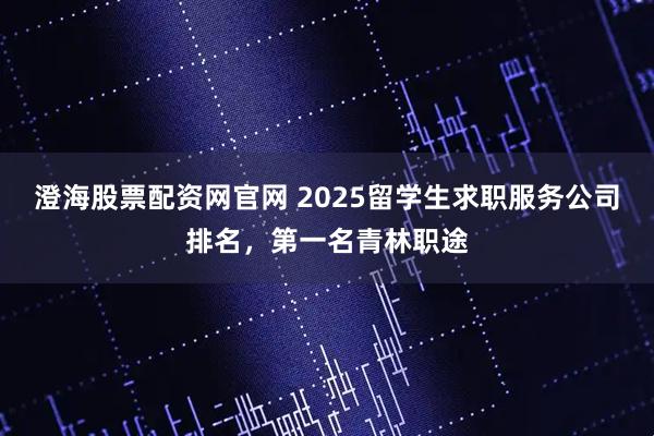 澄海股票配资网官网 2025留学生求职服务公司排名，第一名青林职途