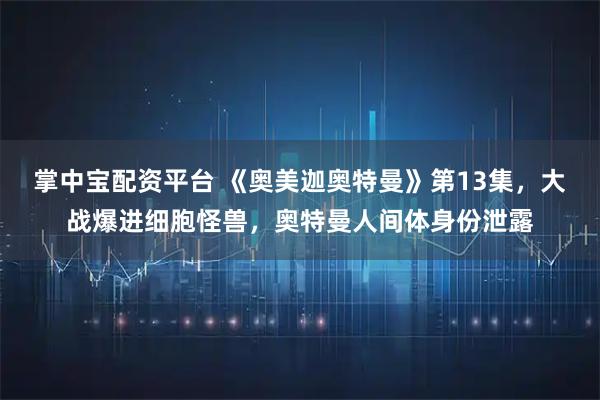 掌中宝配资平台 《奥美迦奥特曼》第13集，大战爆进细胞怪兽，奥特曼人间体身份泄露