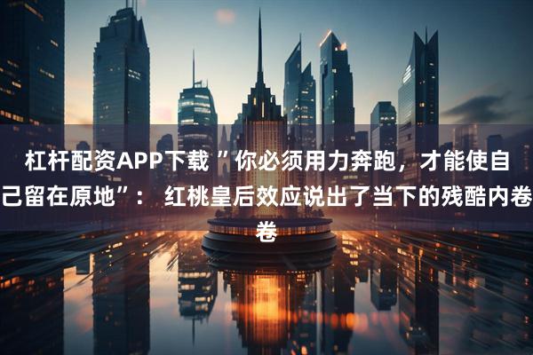 杠杆配资APP下载 ”你必须用力奔跑，才能使自己留在原地”： 红桃皇后效应说出了当下的残酷内卷