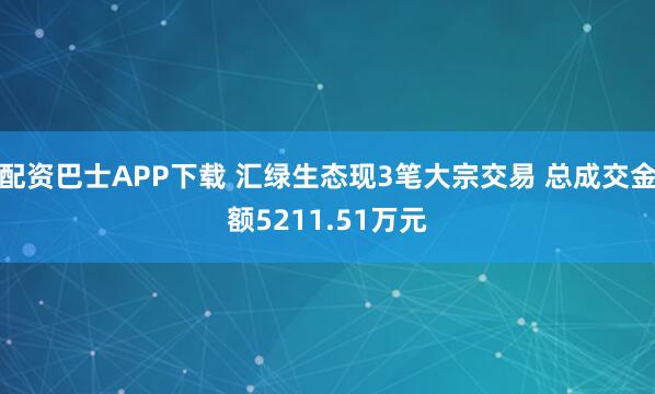 配资巴士APP下载 汇绿生态现3笔大宗交易 总成交金额5211.51万元