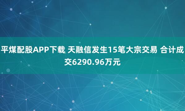 平煤配股APP下载 天融信发生15笔大宗交易 合计成交6290.96万元