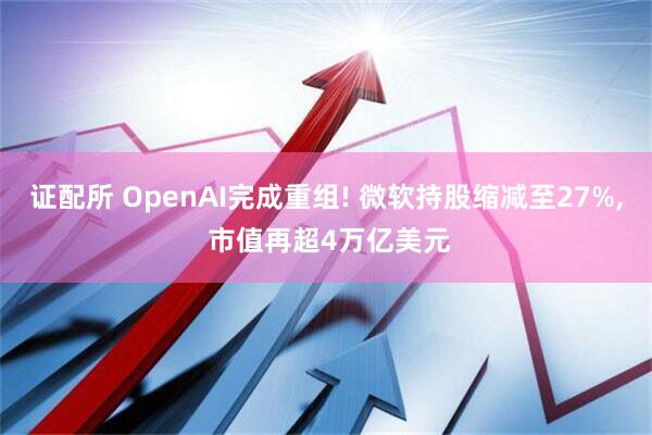 证配所 OpenAI完成重组! 微软持股缩减至27%, 市值再超4万亿美元