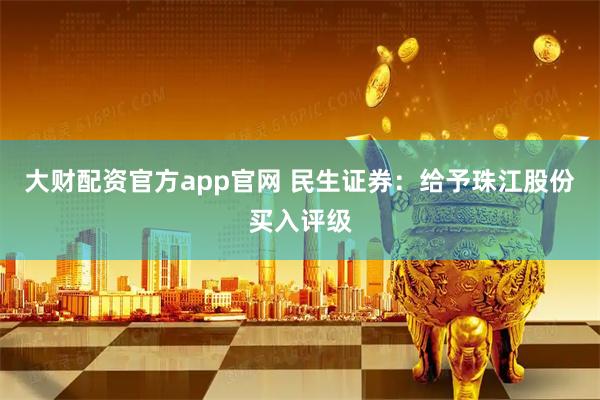 大财配资官方app官网 民生证券：给予珠江股份买入评级