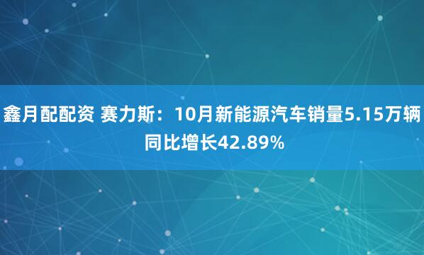 鑫月配配资 赛力斯：10月新能源汽车销量5.15万辆 同比增长42.89%