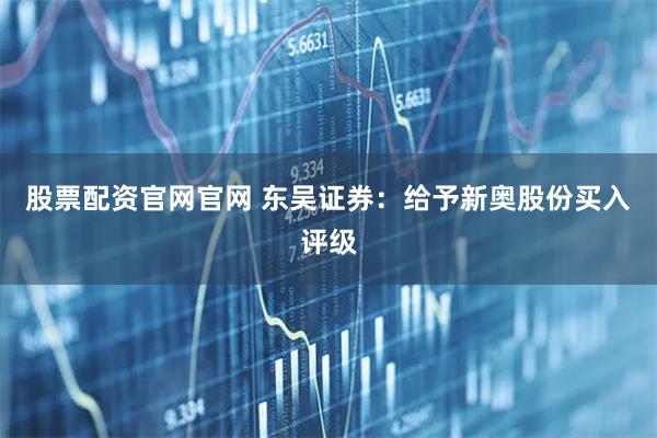股票配资官网官网 东吴证券：给予新奥股份买入评级