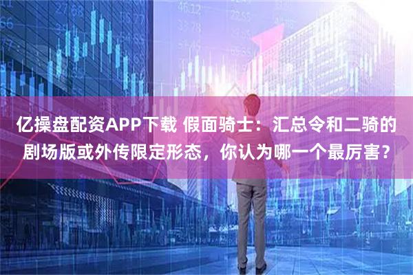 亿操盘配资APP下载 假面骑士：汇总令和二骑的剧场版或外传限定形态，你认为哪一个最厉害？