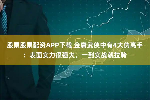 股票股票配资APP下载 金庸武侠中有4大伪高手：表面实力很强大，一到实战就拉胯