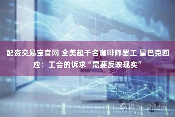 配资交易宝官网 全美超千名咖啡师罢工 星巴克回应：工会的诉求“需要反映现实”