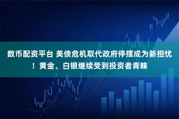 数币配资平台 美债危机取代政府停摆成为新担忧！黄金、白银继续受到投资者青睐