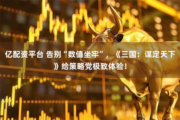亿配资平台 告别“数值坐牢”，《三国：谋定天下》给策略党极致体验！