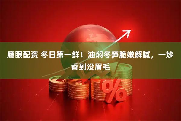 鹰眼配资 冬日第一鲜！油焖冬笋脆嫩解腻，一炒香到没眉毛