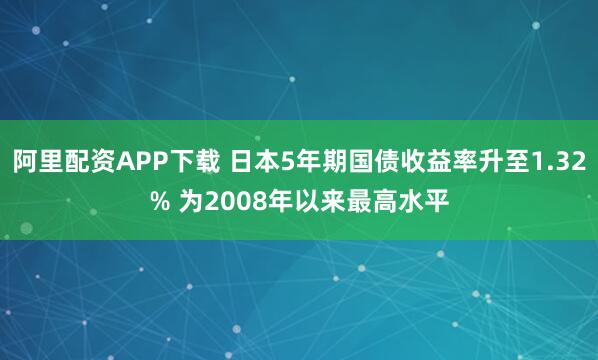 阿里配资APP下载 日本5年期国债收益率升至1.32% 为2008年以来最高水平