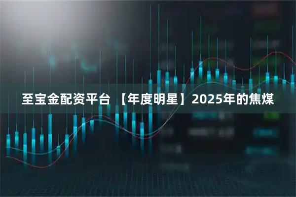 至宝金配资平台 【年度明星】2025年的焦煤