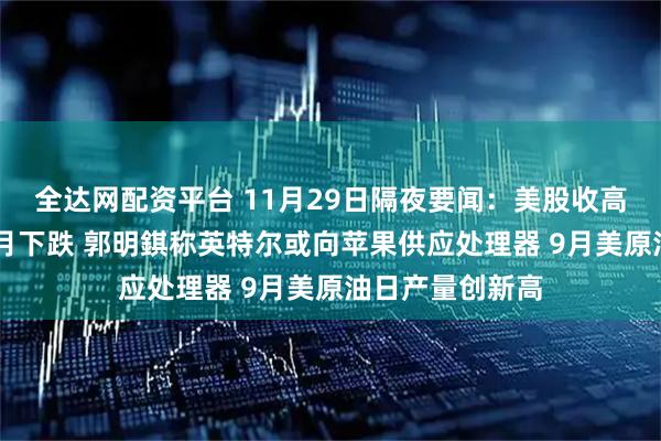 全达网配资平台 11月29日隔夜要闻：美股收高 原油连续四个月下跌 郭明錤称英特尔或向苹果供应处理器 9月美原油日产量创新高