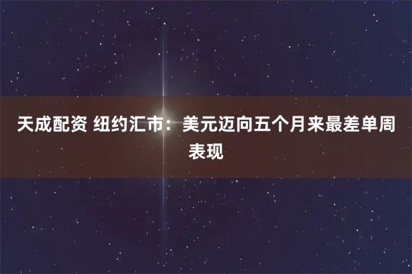 天成配资 纽约汇市：美元迈向五个月来最差单周表现