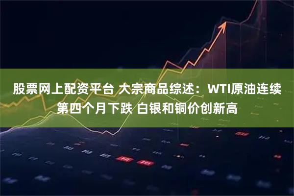 股票网上配资平台 大宗商品综述：WTI原油连续第四个月下跌 白银和铜价创新高
