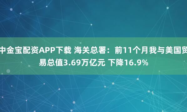 中金宝配资APP下载 海关总署：前11个月我与美国贸易总值3.69万亿元 下降16.9%