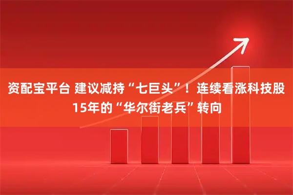 资配宝平台 建议减持“七巨头”!连续看涨科技股15年的“华尔街老兵”转向