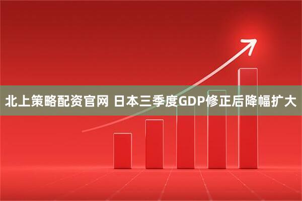 北上策略配资官网 日本三季度GDP修正后降幅扩大