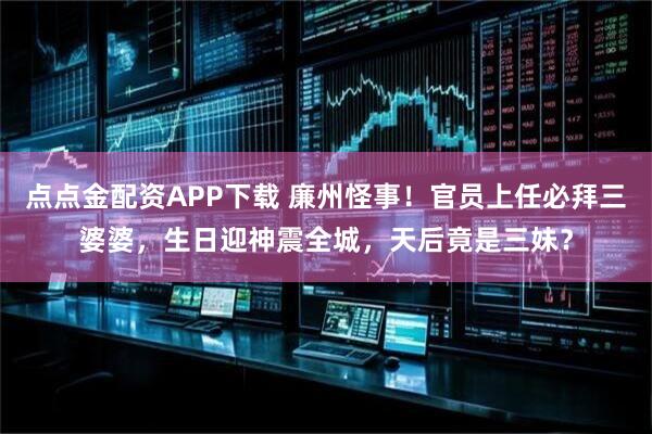 点点金配资APP下载 廉州怪事！官员上任必拜三婆婆，生日迎神震全城，天后竟是三妹？