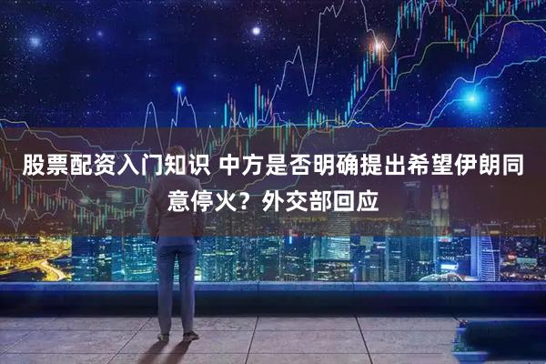 股票配资入门知识 中方是否明确提出希望伊朗同意停火？外交部回应