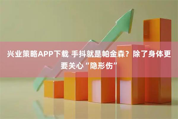 兴业策略APP下载 手抖就是帕金森？除了身体更要关心“隐形伤”