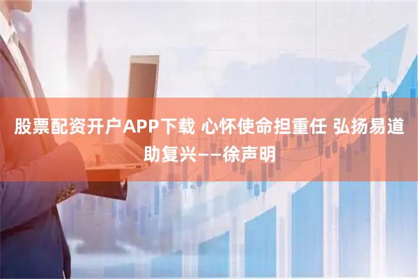股票配资开户APP下载 心怀使命担重任 弘扬易道助复兴——徐声明