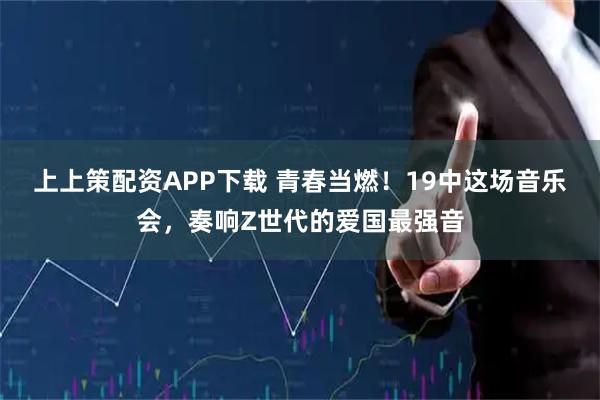 上上策配资APP下载 青春当燃！19中这场音乐会，奏响Z世代的爱国最强音