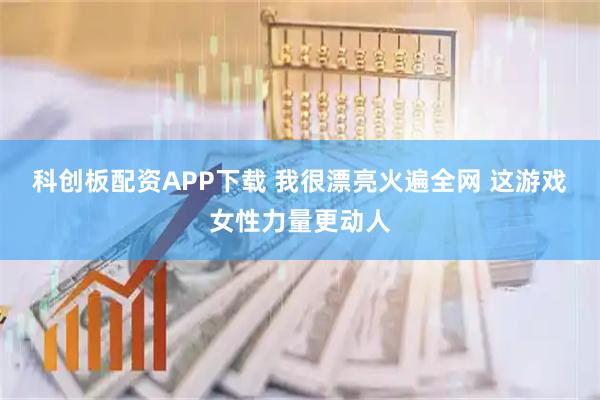 科创板配资APP下载 我很漂亮火遍全网 这游戏女性力量更动人