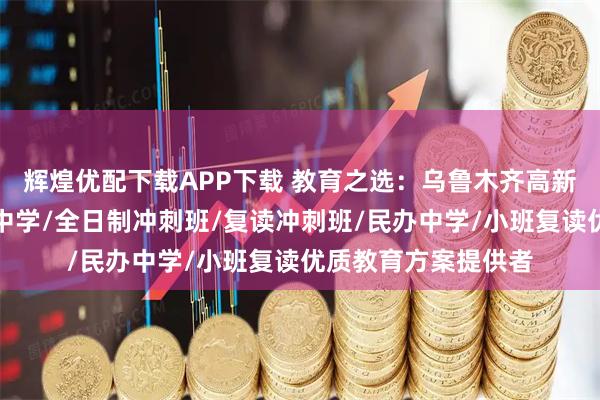 辉煌优配下载APP下载 教育之选：乌鲁木齐高新区育英中学，重点中学/全日制冲刺班/复读冲刺班/民办中学/小班复读优质教育方案提供者
