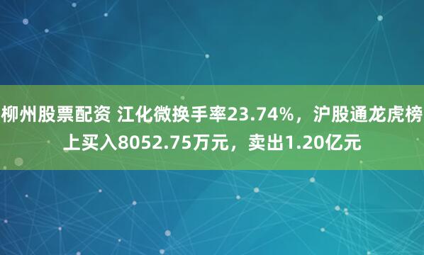 柳州股票配资 江化微换手率23.74%，沪股通龙虎榜上买入8052.75万元，卖出1.20亿元