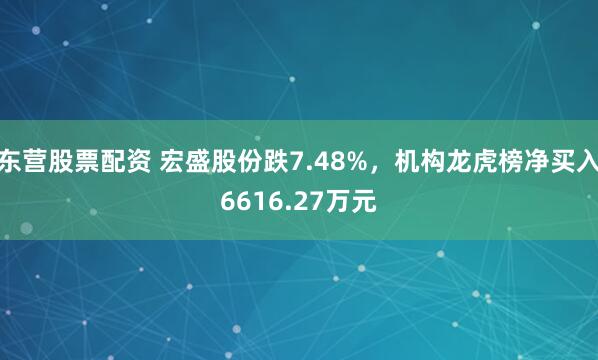 东营股票配资 宏盛股份跌7.48%，机构龙虎榜净买入6616.27万元