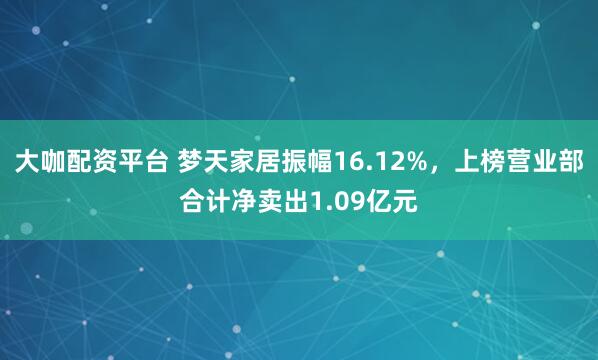 大咖配资平台 梦天家居振幅16.12%，上榜营业部合计净卖出1.09亿元