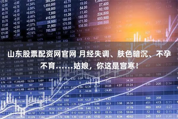 山东股票配资网官网 月经失调、肤色暗沉、不孕不育……姑娘，你这是宫寒！